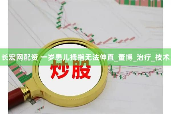 长宏网配资 一岁患儿拇指无法伸直_董博_治疗_技术