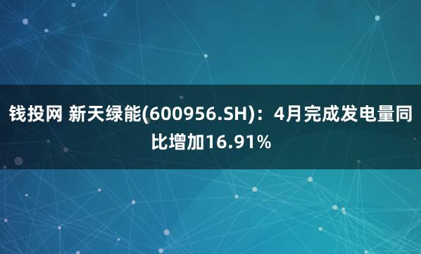 钱投网 新天绿能(600956.SH)：4月完成发电量同比增加16.91%