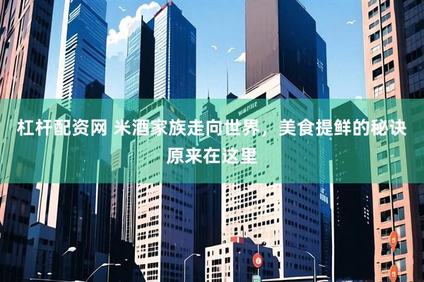 杠杆配资网 米酒家族走向世界，美食提鲜的秘诀原来在这里