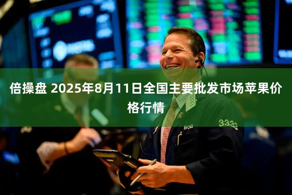 倍操盘 2025年8月11日全国主要批发市场苹果价格行情