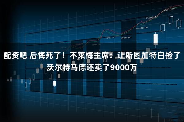 配资吧 后悔死了！不莱梅主席：让斯图加特白捡了沃尔特马德还卖了9000万