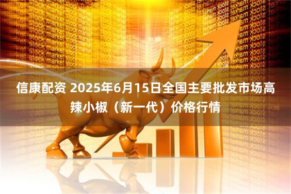 信康配资 2025年6月15日全国主要批发市场高辣小椒（新一代）价格行情