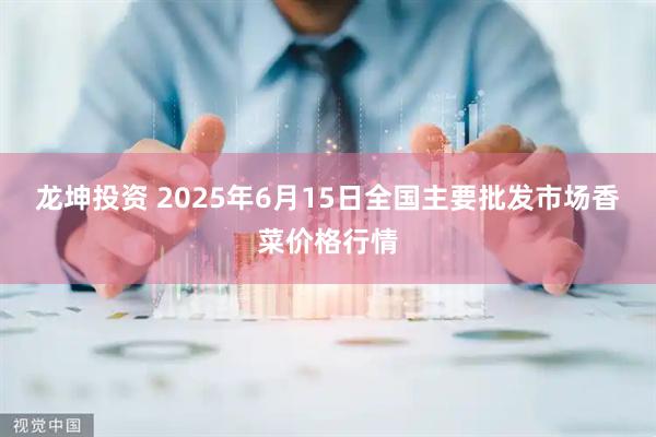 龙坤投资 2025年6月15日全国主要批发市场香菜价格行情