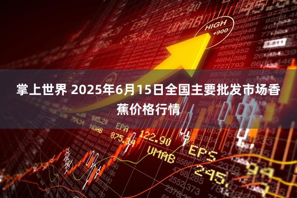 掌上世界 2025年6月15日全国主要批发市场香蕉价格行情