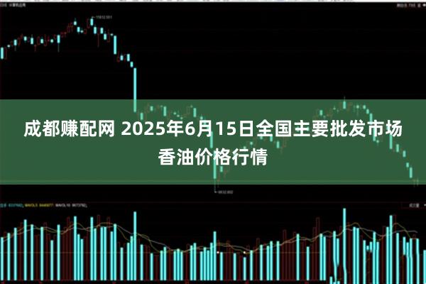 成都赚配网 2025年6月15日全国主要批发市场香油价格行情