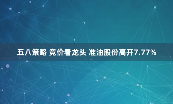 五八策略 竞价看龙头 准油股份高开7.77%