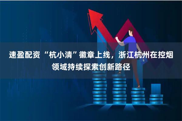 速盈配资 “杭小清”徽章上线，浙江杭州在控烟领域持续探索创新路径