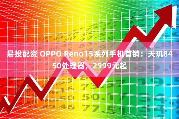 易投配资 OPPO Reno15系列手机首销：天玑8450处理器，2999元起