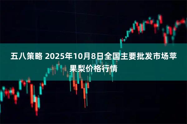 五八策略 2025年10月8日全国主要批发市场苹果梨价格行情