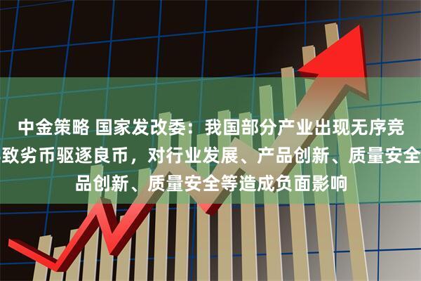中金策略 国家发改委：我国部分产业出现无序竞争现象，可能导致劣币驱逐良币，对行业发展、产品创新、质量安全等造成负面影响