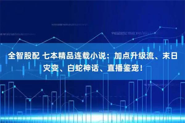 全智股配 七本精品连载小说：加点升级流、末日灾变、白蛇神话、直播鉴宠！