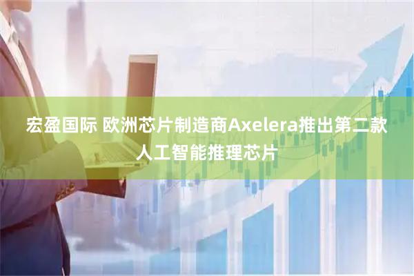 宏盈国际 欧洲芯片制造商Axelera推出第二款人工智能推理芯片