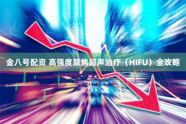 金八号配资 高强度聚焦超声治疗（HIFU）全攻略