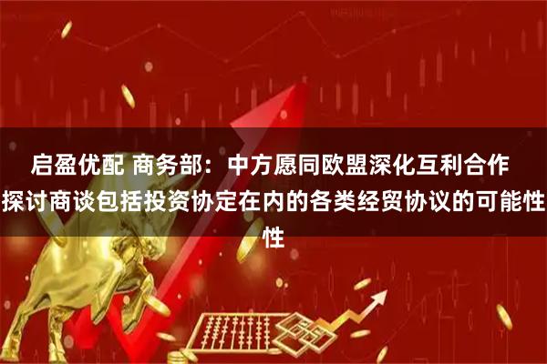 启盈优配 商务部：中方愿同欧盟深化互利合作 探讨商谈包括投资协定在内的各类经贸协议的可能性