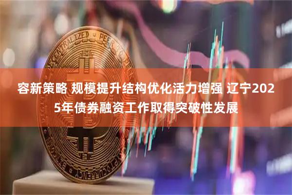 容新策略 规模提升结构优化活力增强 辽宁2025年债券融资工作取得突破性发展