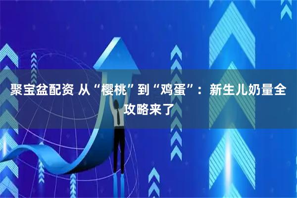 聚宝盆配资 从“樱桃”到“鸡蛋”：新生儿奶量全攻略来了