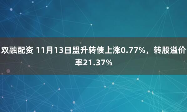 双融配资 11月13日盟升转债上涨0.77%，转股溢价率21.37%