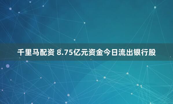 千里马配资 8.75亿元资金今日流出银行股