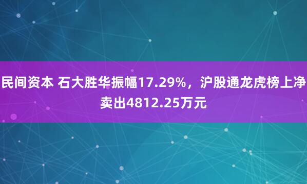民间资本 石大胜华振幅17.29%，沪股通龙虎榜上净卖出4812.25万元