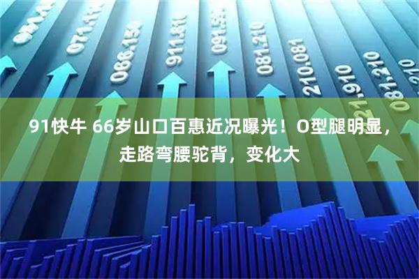 91快牛 66岁山口百惠近况曝光！O型腿明显，走路弯腰驼背，变化大