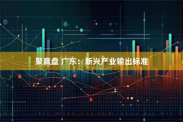 聚赢盘 广东：新兴产业输出标准