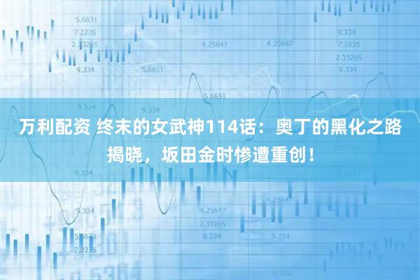 万利配资 终末的女武神114话：奥丁的黑化之路揭晓，坂田金时惨遭重创！