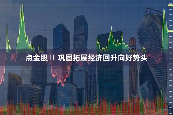 点金股 ​巩固拓展经济回升向好势头