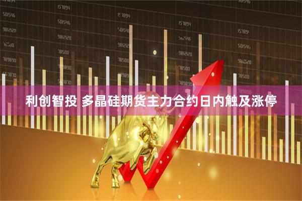 利创智投 多晶硅期货主力合约日内触及涨停