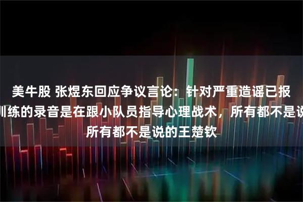 美牛股 张煜东回应争议言论：针对严重造谣已报警，赛前训练的录音是在跟小队员指导心理战术，所有都不是说的王楚钦