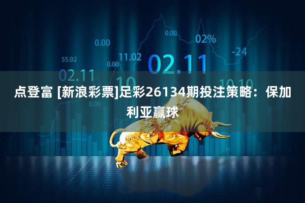 点登富 [新浪彩票]足彩26134期投注策略：保加利亚赢球